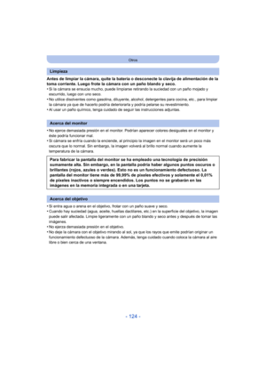 Page 124- 124 -
Otros
Antes de limpiar la cámara, quite la batería o desconecte la clavija de alimentación de la 
toma corriente. Luego frote la cámara con un paño blando y seco.
•
Si la cámara se ensucia mucho, puede limpiarse retirando la suciedad con un paño mojado y 
escurrido, luego con uno seco.
•No utilice disolventes como gasolina, diluyente, alcohol, detergentes para cocina, etc., para limpiar 
la cámara ya que de hacerlo podría deteriorarla y podría pelarse su revestimiento.
•Al usar un paño químico,...