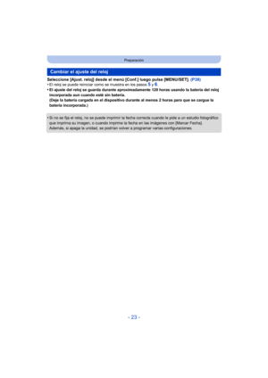 Page 23- 23 -
Preparación
Seleccione [Ajust. reloj] desde el menú [Conf.] luego pulse [MENU/SET]. (P38)
•El reloj se puede reiniciar como se muestra en los pasos 5 y 6.•El ajuste del reloj se guarda durante aproximadamente 120 horas usando la batería del reloj 
incorporada aun cuando esté sin batería.
(Deje la batería cargada en el dispositivo durante al menos 2 horas para que se cargue la 
batería incorporada.)
•Si no se fija el reloj, no se puede imprimir la fecha correcta cuando le pide a un estudio...
