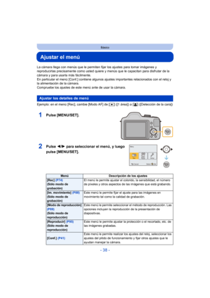 Page 38- 38 -
Básico
Ajustar el menú
La cámara llega con menús que le permiten fijar los ajustes para tomar imágenes y 
reproducirlas precisamente como usted quiere y menús que le capacitan para disfrutar de la 
cámara y para usarla más fácilmente.
En particular el menú [Conf.] contiene algunos  ajustes importantes relacionados con el reloj y 
la alimentación de la cámara.
Compruebe los ajustes de este menú ante de usar la cámara.
Ejemplo: en el menú [Rec], cambie [Modo AF] de [ Ø] ([1 área]) a [ š] ([Detección...
