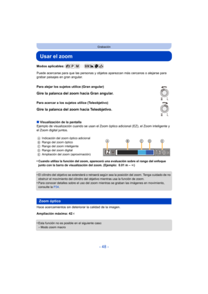 Page 48- 48 -
Grabación
Usar el zoom
Modos aplicables: 
Puede acercarse para que las personas y objetos aparezcan más cercanos o alejarse para 
grabar paisajes en gran angular.
∫ Visualización de la pantalla
Ejemplo de visualización cuando se usan el Zoom  óptico adicional (EZ), el Zoom inteligente y 
el Zoom digital juntos.
•
Cuando utiliza la función del zoom, aparecerá una evaluación sobre el rango del enfoque 
junto con la barra de visualización del zoom. (Ejemplo: 0.01 m –  ¶)
•El cilindro del objetivo se...