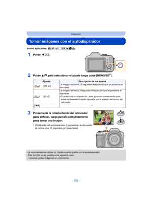 Page 55- 55 -
Grabación
Tomar imágenes con el autodisparador
Modos aplicables: 
1Pulse 2 [ë].
2Pulse  3/4 para seleccionar el ajuste luego pulse [MENU/SET].
•Le recomendamos utilizar un trípode cuando graba con el autodisparador.•Esta función no es posible en el siguiente caso:
–Cuando graba imágenes en movimiento
AjustesDescripción de los ajustes
[]([10 s.]) La imagen se toma 10 segundos después de que se presiona el 
obturador.
[] ([2 s.]) La imagen se toma 2 segundos después de que se presiona el...