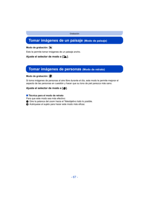 Page 67- 67 -
Grabación
Tomar imágenes de un paisaje (Modo de paisaje)
Modo de grabación: 
Esto le permite tomar imágenes de un paisaje ancho.
Ajuste el selector de modo a [ ].
Tomar imágenes de personas (Modo de retrato)
Modo de grabación: 
Si toma imágenes de personas al aire libre durante el día, este modo le permite mejorar el 
aspecto de las personas en cuestión y hacer  que su tono de piel parezca más sano.
Ajuste el selector de modo a [ ].
∫Técnica para el modo de retrato
Para que este modo sea más...