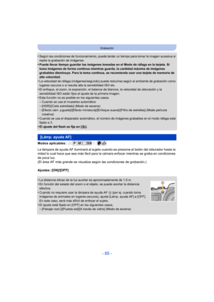 Page 85- 85 -
Grabación
•Según las condiciones de funcionamiento, puede tardar un tiempo para tomar la imagen sucesiva si 
repite la grabación de imágenes.
•Puede llevar tiempo guardar las imágenes tomadas en el Modo de ráfaga en la tarjeta. Si 
toma imágenes de forma continua mientras guarda, la cantidad máxima de imágenes 
grabables disminuye. Para la toma continua, se recomienda usar una tarjeta de memoria de 
alta velocidad.
•La velocidad de ráfaga (imágenes/segundo) puede reducirse según el ambiente de...