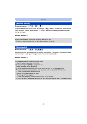 Page 86- 86 -
Grabación
Modos aplicables: 
Cuando se selecciona la reducción de ojos rojos ([ ], [ ]), la corrección digital de ojos 
rojos se realiza cuando se usa el flash. La cámara detecta automáticamente los ojos rojos y 
corrige la imagen.
Ajustes: [ON]/[OFF]
•
Esta función se activa sólo cuando la cámara detecta una cara.•En determinadas circunstancias, los ojos rojos no pueden corregirse.
Modos aplicables: 
La cámara detecta la desestab ilización durante la grabación y la corrige en forma automática,...
