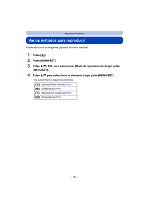 Page 89- 89 -
Reproducción/Edición
Varios métodos para reproducir
Puede reproducir las imágenes grabadas en varios métodos.
1Pulse [(].
2Pulse [MENU/SET].
3Pulse  3/4/2/ 1 para seleccionar [Modo de reproducción] luego pulse 
[MENU/SET].
4Pulse  3/4 para seleccionar el elemento luego pulse [MENU/SET].
•Se pueden fijar los siguientes elementos.
[] ([Reproducción normal])  (P35)
[] ([Diapositiva])  (P90)
[] ([Seleccionar Categoría])  (P92)
[] ([Calendario])  (P93) 