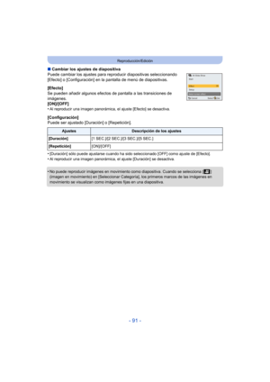 Page 91- 91 -
Reproducción/Edición
∫Cambiar los ajustes de diapositiva
Puede cambiar los ajustes para r eproducir diapositivas seleccionando 
[Efecto] o [Configuración] en la pantalla de menú de diapositivas.
[Efecto]
Se pueden añadir algunos efectos de pantalla a las transiciones de 
imágenes.
[ON]/[OFF]
•
Al reproducir una imagen panorámica, el ajuste [Efecto] se desactiva.
[Configuración]
Puede ser ajustado [Duración] o [Repetición].
•
[Duración] sólo puede ajustarse cuando ha sido seleccionado [OFF] como...