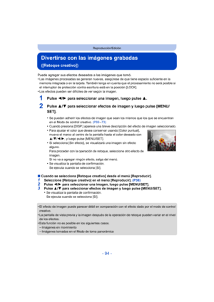 Page 94- 94 -
Reproducción/Edición
Divertirse con las imágenes grabadas 
([Retoque creativo])
Puede agregar sus efectos deseados a las imágenes que tomó.
•Las imágenes procesadas se generan nuevas, asegúrese de que tiene espacio suficiente en la 
memoria integrada o en la tarjeta. También tenga en cuenta que el procesamiento no será posible si 
el interruptor de protección contra escritura está en la posición [LOCK].
•Los efectos pueden ser difíciles de ver según la imagen.
1Pulse 2/1 para seleccionar una...