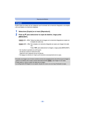 Page 99- 99 -
Reproducción/Edición
Puede copiar los datos de las imágenes que ha tomado de la memoria integrada a una tarjeta 
o de una tarjeta a la memoria integrada.
1Seleccione [Copiar] en el menú [Reproducir].
2Pulse  3/4 para seleccionar la copia de destino, luego pulse 
[MENU/SET].
•Se visualiza la pantalla de confirmación.
Se ejecuta cuando se selecciona [Sí].
Salga del menú después de que se ejecuta.
•No apague la cámara en ningún punto durante el procesamiento de la copia.
•Si existe una imagen con el...