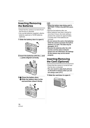 Page 16Preparation
16VQT0U87
Inserting /Removing 
the Batteries
 Check that the camera is turned off and that the lens is retracted.
 Use oxyride batteries (supplied), alkaline 
batteries (optional) or Ni-MH batteries 
(optional).
1 Slide the battery door to open it.
2Insert the batteries with the + and 
- poles aligned correctly.
31 Close the battery door.
2 Slide the battery door to the 
end and then close it firmly.
 Select the battery type being used in 
[BATTERY TYPE] in the [SETUP] menu. 
(P21)
...