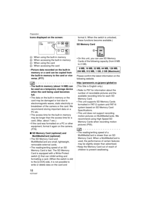 Page 18Preparation
18VQT0U87
Icons displayed on the screen:
A: When using the built-in memory
B : When accessing the built-in memory
C : When using the card
D : When accessing the card
 Picture data recorded on the built-in  memory or a card can be copied from 
the built-in memory to the card or vice 
versa. (P77)
 The built-in memory (about 14 MB) can be used as a temporary storage device 
when the card being used becomes 
full.
 The data on the built-in memory or the  card may be damaged or lost due to...