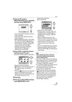 Page 35Basic
35VQT0U87
2Press 34 to select 
[MULTI DELETE] or [ALL DELETE] 
and then press [MENU/SET].
 If you select [MULTI DELETE], perform 
steps 3 onwards. 
 If you select [ALL DELETE], perform  steps 5 onwards.
 When [FAVORITE] (P70) is set to [ON],  [ALL DELETE EXCEPT ] appears. If 
you select [ALL DELETE EXCEPT ], 
perform steps 5 onwards. (However, if 
none of the pictures have [ ] 
displayed, you cannot select [ALL 
DELETE EXCEPT ] even if 
[FAVORITE] is set to [ON].)
3 Press 2 1 to select the...