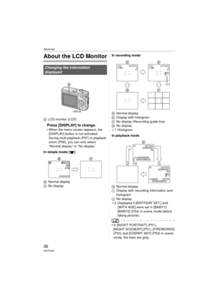 Page 36Advanced
36VQT0U87
Advanced
About the LCD Monitor
ALCD monitor (LCD)
Press [DISPLAY] to change.
 When the menu screen appears, the 
[DISPLAY] button is not activated. 
During multi playback (P57) or playback 
zoom (P58), you can only select 
“Normal display” or “No display”.
In simple mode [ ]
B Normal display
C No display In recording mode
D
Normal display
E Display with histogram
F No display (Recording guide line)
G No display
¢ 1 Histogram
In playback mode
H Normal display
I Display with recording...