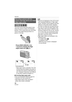 Page 38Advanced
38VQT0U87
The LCD monitor becomes easier to see 
when the camera is held in the following 
position. This is useful when you cannot get 
close to the subject because there is a 
person in the way.
Press [HIGH ANGLE] A for 
1 second to display the High 
angle mode icon [ ] B.
 High angle mode is activated. The LCD 
monitor becomes brighter and easier to 
see when the camera is held away from 
you. (However it becomes more difficult 
to see when looked at straight on.)
∫ Canceling High angle...