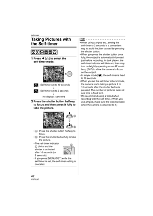 Page 42Advanced
42VQT0U87
Taking Pictures with 
the Self-timer
1Press  2 [ ] to select the 
self-timer mode.
: Self-timer set to 10 seconds
;
: Self-timer set to 2 seconds ;
No display: canceled
2 Press the shutter button halfway 
to focus and then press it fully to 
take the picture.
A: Press the shutter button halfway to 
focus.
 B: Press the shutter button fully to take 
the picture.
 The self-timer indicator  C blinks and the 
shutter is activated 
after 10 seconds (or 
2 seconds).
 If you press...