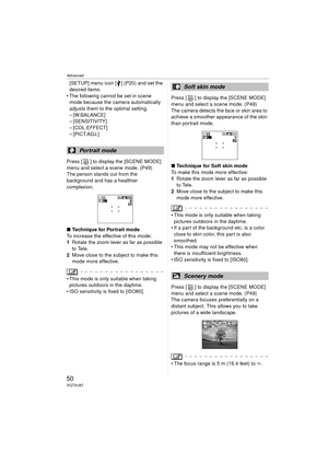 Page 50Advanced
50VQT0U87
[SETUP] menu icon [ ] (P20) and set the 
desired items.
 The following cannot be set in scene  mode because the camera automatically 
adjusts them to the optimal setting.
– [W.BALANCE]
– [SENSITIVITY]
– [COL.EFFECT]
– [PICT.ADJ.]
Press [ ] to display the [SCENE MODE] 
menu and select a scene mode. (P49)
The person stands out from the 
background and has a healthier 
complexion.
∫ Technique for Portrait mode
To increase the effective of this mode:
1 Rotate the zoom lever as far as...