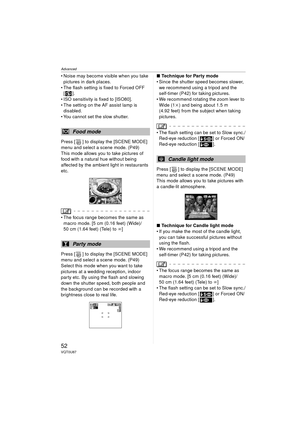 Page 52Advanced
52VQT0U87
 Noise may become visible when you take pictures in dark places.
 The flash setting is fixed to Forced OFF  [].
 ISO sensitivity is fixed to [ISO80].
 The setting on the AF assist lamp is  disabled.
 You cannot set the slow shutter.
Press [ ] to display the [SCENE MODE] 
menu and select a scene mode. (P49)
This mode allows you to take pictures of 
food with a natural hue without being 
affected by the ambient light in restaurants 
etc.
 The focus range becomes the same as  macro...