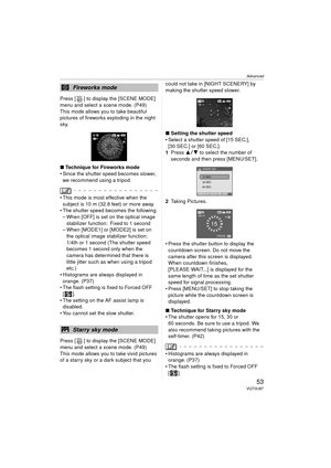 Page 53Advanced
53VQT0U87
Press [ ] to display the [SCENE MODE] 
menu and select a scene mode. (P49)
This mode allows you to take beautiful 
pictures of fireworks exploding in the night 
sky.
∫Technique for Fireworks mode
 Since the shutter speed becomes slower, 
we recommend using a tripod.
 This mode is most effective when the subject is 10 m (32.8 feet) or more away.
 The shutter speed becomes the following. – When [OFF] is set on the optical image 
stabilizer function: Fixed to 1 second
– When [MODE1] or...