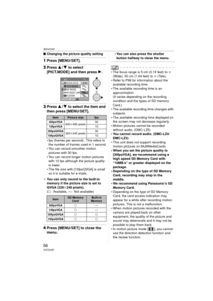 Page 56Advanced
56VQT0U87
∫Changing the picture quality setting
1Press [MENU/SET].
2Press  34 to select 
[PICT.MODE] and then press  1.
3Press  34 to select the item and 
then press [MENU/SET].
 fps (frames per second); This refers to 
the number of frames used in 1 second.
 You can record smoother motion  pictures with 30 fps.
 You can record longer motion pictures  with 10 fps although the picture quality 
is lower.
 The file size with [10fpsQVGA] is small  so it is suitable for e-mails.
¢ You can only...