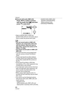 Page 60Advanced
60VQT0U87
∫Pictures with audio (DMC-LZ5)
Press  21 to select a picture 
with the audio icon [ ] and then 
press 4 to play back.
 Refer to [AUDIO REC.] (P66) and 
[AUDIO DUB.] (P75) for information about 
how to create still pictures with audio.
 You can record audio on DMC-LZ5. However, you cannot play audio only 
with the camera. When you want to 
play audio, connect the camera to PC 
(P80) or TV (P86).
 You cannot record audio on DMC-LZ4/
DMC-LZ3.
 The file format that can be played back...