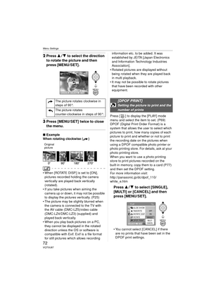 Page 72Menu Settings
72VQT0U87
2Press  34 to select the direction 
to rotate the picture and then 
press [MENU/SET].
3 Press [MENU/SET] twice to close 
the menu.
∫ Example
When rotating clockwise ( )
Original
picture
 When [ROTATE DISP.] is set to [ON],  pictures recorded holding the camera 
vertically are played back vertically 
(rotated).
 If you take pictures when aiming the 
camera up or down, it may not be possible 
to display the pictures vertically. (P25)
 The picture may be slightly blurred when...