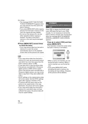 Page 78Menu Settings
78VQT0U87
 The message [COPY THIS PICTURE TO BUILT-IN MEMORY?] appears when 
you copy pictures from the card to the 
built-in memory.
 If you press [MENU/SET] while copying  pictures from the built-in memory to the 
card, the copying will stop halfway.
 Do not turn the camera off or do any  other operations before copying is 
finished. The data on the built-in 
memory or the card may be damaged 
or lost.
4 Press [MENU/SET] several times 
to close the menu.
 If you copy picture data from...