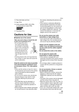 Page 89Others
89VQT0U87
14 Recorded date and time
15 Age (P54)
16 Audio playback (DMC-LZ5) (P59)In motion picture mode (P55)
17 Favorites (P70)
Cautions for Use
∫ Optimal use of the camera
Take care not to drop or knock the unit 
or put a lot of pressure on it.
 Do not leave the unit in  your pants pocket when 
you sit down or forcefully 
insert it into a full bag etc.
 Take care not to drop or  knock the bag that you 
inserted the unit in as it 
may strongly shock the 
unit.
 A strong shock to the unit may...