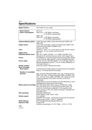 Page 100Others
100VQT0U87
Specifications
Digital Camera:Information for your safety
Camera effective pixels: 6,000,000 pixels (DMC-LZ5)/5,000,000 pixels (DMC-LZ4/
DMC-LZ3)
Image sensor: 1/2.5q CCD, total pixel number 6,370,000 pixels (DMC-LZ5)/
5,360,000 pixels (DMC-LZ4/DMC-LZ3),
Primary color filter
Lens: Optical 6kzoom, f l6.1mm to 36.6mm (35mm film camera 
equivalent: 37 mm to 222 mm)/F2.8 to F4.5
Digital zoom: Max. 4k
Extended optical zoom: Max. 8.3k (DMC-LZ5)/Max. 7.5 k (DMC-LZ4/DMC-LZ3) 
(Except for the...