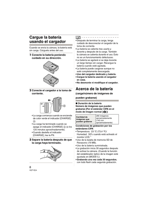 Page 88VQT1E24
Cargue la batería 
usando el cargador
Cuando se envía la cámara, la batería está 
sin carga. Cárguela antes del uso.
1Conecte la batería poniendo 
cuidado en su dirección.
2Conecte el cargador a la toma de 
corriente.
 La carga comienza cuando se enciende 
de color verde el indicador [CHARGE] 
A.
 La carga ha terminado cuando se 
apaga el indicador [CHARGE] A (a los 
120 minutos aproximadamente).
 Cuando destella el indicador 
[CHARGE], lea la P9.
3Separe la batería después de que 
la carga haya...