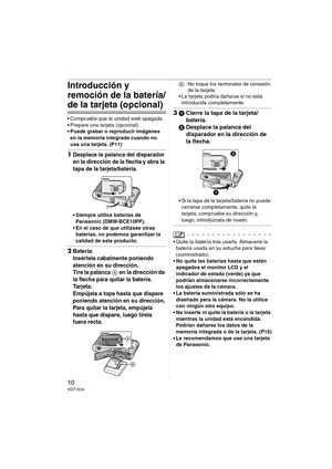 Page 1010VQT1E24
Introducción y 
remoción de la batería/
de la tarjeta (opcional)
 Compruebe que la unidad esté apagada.
 Prepare una tarjeta (opcional).
 Puede grabar o reproducir imágenes 
en la memoria integrada cuando no 
usa una tarjeta. (P11)
1Desplace la palanca del disparador 
en la dirección de la flecha y abra la 
tapa de la tarjeta/batería.
 Siempre utilice baterías de 
Panasonic (DMW-BCE10PP).
 En el caso de que utilizase otras 
baterías, no podemos garantizar la 
calidad de este producto....