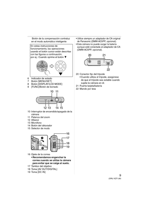 Page 99(SPA) VQT1J83
 Botón de la compensación contraluz 
en el modo automático inteligente
6 Indicador de estado
7 Botón [MENU/SET]
8 Botón [DISPLAY/LCD MODE]
9 [FUNC]/Botón de borrado
10 Interruptor de encendido/apagado de la 
cámara
11 Palanca del zoom
12 Altavoz
13 Micrófono
14 Botón del obturador
15 Selector de modo
16 Ojete de la correa
 Recomendamos enganchar la 
correa cuando se utiliza la cámara 
para evitar que se caiga al suelo.
17 Tambor del objetivo
18 Toma [AV OUT/DIGITAL]
19 Toma [DC IN]...