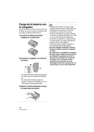 Page 1010VQT1J83 (SPA)
Carga de la batería con 
el cargador
Cuando se envía la cámara, la batería está 
sin carga. Cárguela antes del uso.
1Conecte la batería poniendo 
cuidado en su dirección.
2Conecte el cargador a la toma de 
corriente.
 La carga comienza cuando se enciende 
de color verde el indicador [CHARGE] 
A.
 La carga ha terminado cuando se 
apaga el indicador [CHARGE] A (a los 
120 minutos aproximadamente).
3Separe la batería después de que 
la carga haya terminado.
 Después de terminar la carga,...