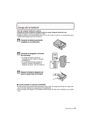 Page 1111(SPA) VQT1P10
Carga de la batería 
Uso del cargador dedicado y batería.Cuando se envía la cámara, la batería está sin carga. Cárguela antes del uso.Cargue la batería usando el cargador en casa.Cargue la batería a una temperatura entre 10oC y 35oC (50oF y 95oF). (La temperatura de la 
batería tiene también que ser la misma.)
∫Cuando destella el indicador [CHARGE]
La temperatura de la batería está demasiado alta o baja. Se alargará el tiempo de carga más 
que lo normal. Además, la carga podría no...