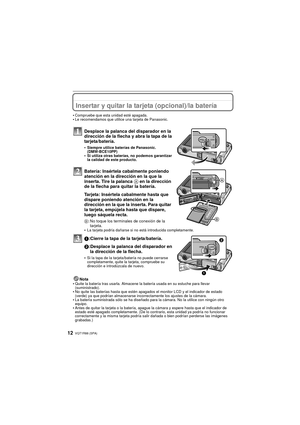 Page 12VQT1R88 (SPA)12
Insertar y quitar la tarjeta (opcional)/la batería
•Compruebe que esta unidad esté apagada.•Le recomendamos que utilice una tarjeta de Panasonic.
Desplace la palanca del disparador en la 
dirección de la flecha y abra la tapa de la 
tarjeta/batería.
•Siempre utilice baterías de Panasonic. 
(DMW-BCE10PP)
•Si utiliza otras baterías, no podemos garantizar 
la calidad de este producto.
Batería: Insértela cabalmente poniendo 
atención en la dirección en la que la 
inserta. Tire la palanca A en...