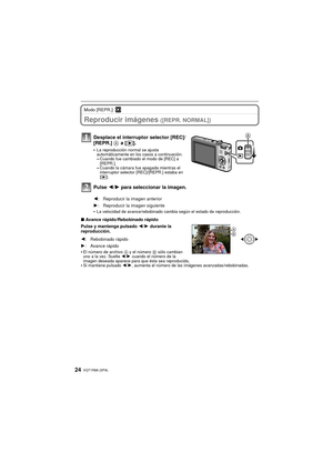Page 24VQT1R88 (SPA)24
Modo [REPR.]: ¸
Reproducir imágenes ([REPR. NORMAL])
•La velocidad de avance/rebobinado cambia según el estado de reproducción.
∫Avance rápido/Rebobinado rápido
Pulse y mantenga pulsado  2/1 durante la 
reproducción.
•
El número de archivo  A y el número B sólo cambian 
uno a la vez. Suelte  2/1 cuando el número de la 
imagen deseada aparece para que ésta sea reproducida.
•Si mantiene pulsado 2/ 1, aumenta el número de las imágenes avanzadas/rebobinadas.
Desplace el interruptor selector...