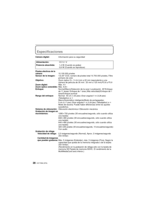 Page 28VQT1R88 (SPA)28
Especificaciones
Cámara digital:Información para su seguridad
Alimentación: CC 5,1 V
Potencia absorbida: 1,4 W (Cuando se graba)
0,6 W (Cuando se reproduce)
Píxeles efectivos de la 
cámara:10.100.000 píxeles
Sensor de la imagen: 1/2,33q CCD, número de píxeles total 10.700.000 píxeles, Filtro 
primario de color
Objetivo: Zoom óptico 5k, fl 4,4 mm a 22 mm (equivalente a una 
cámara de película de 35 mm: 25 mm a 125 mm)/F2.8 a F5.9 
Zoom digital: Máx. 4k
Zoom óptico extendido: Máx. 8,9k...