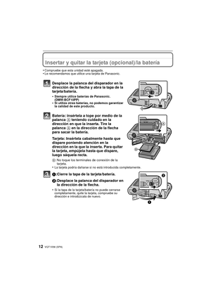 Page 12VQT1X58 (SPA)12
Insertar y quitar la tarjeta (opcional)/la batería
•Compruebe que esta unidad esté apagada.•Le recomendamos que utilice una tarjeta de Panasonic.
Desplace la palanca del disparador en la 
dirección de la flecha y abra la tapa de la 
tarjeta/batería.
•Siempre utilice baterías de Panasonic. 
(DMW-BCF10PP)
•Si utiliza otras baterías, no podemos garantizar 
la calidad de este producto.
Batería: insértela a tope por medio de la 
palanca A teniendo cuidado en la 
dirección en que la inserta....