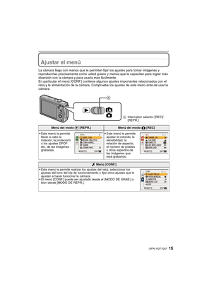 Page 1515(SPA) VQT1Q37
Ajustar el menú
La cámara llega con menús que le permiten fijar los ajustes para tomar imágenes y 
reproducirlas precisamente como usted quiere y menús que le capacitan para lograr más 
diversión con la cámara y para usarla más fácilmente.
En particular el menú [CONF.] contiene algunos ajustes importantes relacionados con el 
reloj y la alimentación de la cámara. Compruebe los ajustes de este menú ante de usar la 
cámara.
AInterruptor selector [REC]/
[REPR.]
Menú del modo ( [REPR.]Menú...