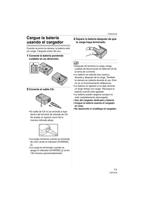 Page 11Preparación
11VQT0Y28
Cargue la batería 
usando el cargador
Cuando se envía la cámara, la batería está 
sin carga. Cárguela antes del uso.
1Conecte la batería poniendo 
cuidado en su dirección.
2Conecte el cable CA.
 El cable de CA no se enchufa a tope 
dentro del terminal de entrada de CA. 
Se queda un espacio vacío de la 
manera indicada abajo.
 La carga comienza cuando se enciende 
de color verde el indicador [CHARGE] 
A.
 La carga ha terminado cuando se 
apaga el indicador [CHARGE] A (a los 
130...