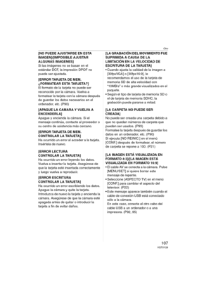 Page 107Otro
107VQT0Y28
[NO PUEDE AJUSTARSE EN ESTA 
IMAGEN]/[IMPOSIBLE AJUSTAR 
ALGUNAS IMAGENES]
Si las imágenes no se basan en el 
estándar DCF, la impresión DPOF no 
puede ser ajustada.
[ERROR TARJETA DE MEM.
¿FORMATEAR ESTA TARJETA?]
El formato de la tarjeta no puede ser 
reconocido por la cámara. Vuelva a 
formatear la tarjeta con la cámara después 
de guardar los datos necesarios en el 
ordenador, etc. (P90)
[APAGUE LA CAMARA Y VUELVA A 
ENCENDERLA]
Apague y encienda la cámara. Si el 
mensaje continúa,...