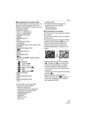 Page 27Básico
27VQT0Y28
∫Otros ajustes en el modo sencillo
En el modo sencillo, los demás ajustes se 
fijan de la manera siguiente. Para más 
detalles sobre cada único ajuste, se remite 
a la página indicada.
 Rango del enfoque:
30 cm a ¶ (Teleobjetivo)
5cm a ¶ (Granangular)
 [AHORRO EN.] (P20):
[5MIN.]
 [AHORRO] (P20):
[OFF]
 Autodisparador (P42):
10 segundos
 Estabilizador óptico de la imagen (P45):
[MODE2]
 Velocidad de ráfaga (P46):
[]
 [BALANCE B.] (P71):
[AUTO]
 [SENS.DAD] (P73):
[]
...