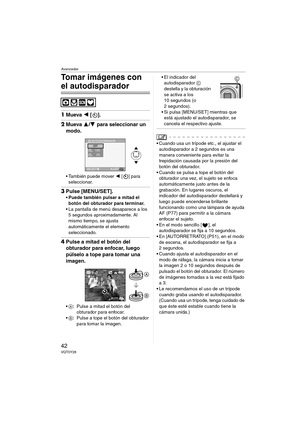 Page 42Avanzadas
42VQT0Y28
Tomar imágenes con 
el autodisparador
1Mueva 2 [].
2Mueva 3/4 para seleccionar un 
modo.
 También puede mover 2 [ ] para 
seleccionar.
3Pulse [MENU/SET].
 Puede también pulsar a mitad el 
botón del obturador para terminar.
 La pantalla de menú desaparece a los 
5 segundos aproximadamente. Al 
mismo tiempo, se ajusta 
automáticamente el elemento 
seleccionado.
4Pulse a mitad el botón del 
obturador para enfocar, luego 
púlselo a tope para tomar una 
imagen.
A: Pulse a mitad el...