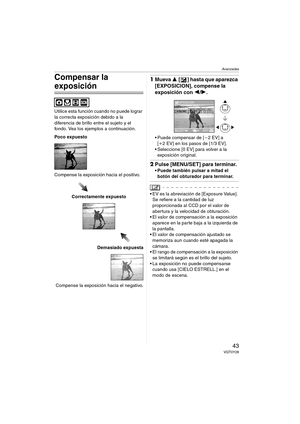 Page 43Avanzadas
43VQT0Y28
Compensar la 
exposición
Utilice esta función cuando no puede lograr 
la correcta exposición debido a la 
diferencia de brillo entre el sujeto y el 
fondo. Vea los ejemplos a continuación.
Poco expuesto
Compense la exposición hacia el positivo.
Correctamente expuesto
Demasiado expuesta
Compense la exposición hacia el negativo.
1Mueva 3 [ ] hasta que aparezca 
[EXPOSICION], compense la 
exposición con 2/1.
 Puede compensar de [j2 EV] a 
[i2 EV] en los pasos de [1/3 EV].
 Seleccione...