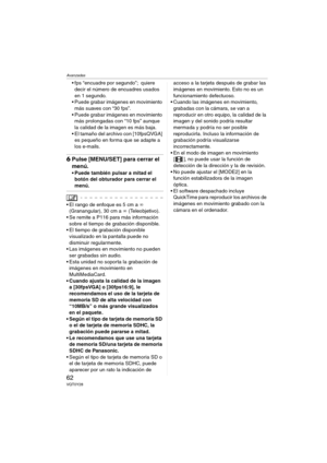 Page 62Avanzadas
62VQT0Y28
 fps “encuadre por segundo”; quiere 
decir el número de encuadres usados 
en 1 segundo.
 Puede grabar imágenes en movimiento 
más suaves con “30 fps”.
 Puede grabar imágenes en movimiento 
más prolongadas con “10 fps” aunque 
la calidad de la imagen es más baja.
 El tamaño del archivo con [10fpsQVGA] 
es pequeño en forma que se adapte a 
los e-mails.
6Pulse [MENU/SET] para cerrar el 
menú.
 Puede también pulsar a mitad el 
botón del obturador para cerrar el 
menú.
 El rango de...