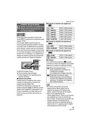 Page 75Ajustes de menú
75VQT0Y28
Pulse [ ] para visualizar el menú del 
modo [REC] y seleccione el elemento para 
ajustar. (P70)
Una imagen digital está formada por 
muchos puntos llamados píxeles. Aunque 
no puede notar la diferencia en la pantalla 
de la cámara, cuanto más son los píxeles 
tanto más fina será la imagen al imprimirla 
en una hoja de papel o al visualizarla en el 
monitor de un ordenador. La calidad de la 
imagen se refiere al grado de compresión 
cuando guarda las imágenes digitales.
A Muchos...