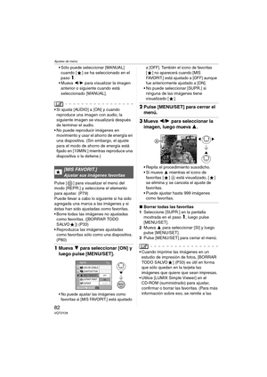 Page 82Ajustes de menú
82VQT0Y28
 Sólo puede seleccionar [MANUAL] 
cuando [ ] se ha seleccionado en el 
paso
1.
Mueva 2/1 para visualizar la imagen 
anterior o siguiente cuando está 
seleccionado [MANUAL].
 Si ajusta [AUDIO] a [ON] y cuando 
reproduce una imagen con audio, la 
siguiente imagen se visualizará después 
de terminar el audio.
 No puede reproducir imágenes en 
movimiento y usar el ahorro de energía en 
una diapositiva. (Sin embargo, el ajuste 
para el modo de ahorro de energía está 
fijado en...