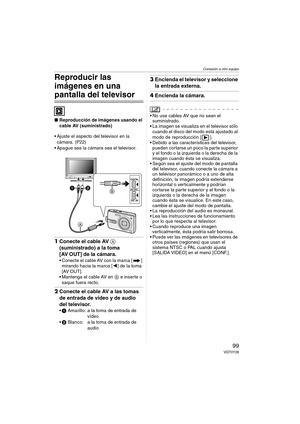 Page 99Conexión a otro equipo
99VQT0Y28
Reproducir las 
imágenes en una 
pantalla del televisor
∫Reproducción de imágenes usando el 
cable AV (suministrado)
 Ajuste el aspecto del televisor en la 
cámara. (P22)
 Apague sea la cámara sea el televisor.
1Conecte el cable AV A 
(suministrado) a la toma 
[AV OUT] de la cámara.
 Conecte el cable AV con la marca [ ] 
mirando hacia la marca [2] de la toma 
[AV OUT].
 Mantenga el cable AV en B e inserte o 
saque fuera recto.
2Conecte el cable AV a las tomas 
de...