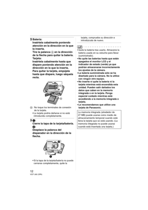 Page 1212VQT1J60 (SPA)
2Batería:
Insértela cabalmente poniendo 
atención en la dirección en la que 
la inserta.
Tire la palanca A en la dirección 
de la flecha para quitar la batería.
Ta r j e t a :
Insértela cabalmente hasta que 
dispare poniendo atención en la 
dirección en la que la inserta.
Para quitar la tarjeta, empújela 
hasta que dispare, luego sáquela 
recta. 
B: No toque los terminales de conexión 
de la tarjeta.
 La tarjeta podría dañarse si no está 
introducida completamente.
31:
Cierre la tapa de...