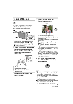 Page 1919(SPA) VQT1J60
Tomar imágenes
La cámara ajusta automáticamente la 
velocidad de obturación y el valor de 
abertura según el brillo del sujeto.
 El indicador de estado 3 se enciende 
cuando enciede esta unidad 2. (Se 
apaga después de aprox. 1 segundo.)
(1: Botón obturador)
1Agarre suavemente esta unidad 
con ambas manos, tenga los 
brazos inmóviles a su lado y se 
quede con los pies un poco 
separados.
AFlash
BLámpara de ayuda AF
CCuando mantiene la cámara 
verticalmente
2Dirija el área AF al punto que...