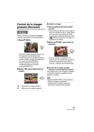 Page 2525(SPA) VQT1J60
Control de la imagen 
grabada (Revisión)
Puede controlar las imágenes grabadas 
mientras está todavía en el modo [REC].
1Mueva4 [REV].
 La última imagen grabada aparece por 
10 segundos aproximadamente.
 La reproducción se cancela cuando se 
pulsa a medias el botón del obturador o 
se mueve de nuevo 4 [REV].
 Puede cambiar la información 
visualizada durante la revisión 
pulsando [DISPLAY].
2Mueva 2/1 para seleccionar la 
imagen.
∫Ampliar la imagen.
1Gire la palanca del zoom hacia 
[ ]...