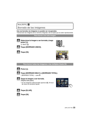 Page 2323(SPA) VQT1Y63
Modo [REPR.]: ¸
Borrado de las imágenes
Una vez borrada, las imágenes no pueden ser recuperadas.
•Se borrarán las imágenes de la memoria integrada o de la tarjeta que se están reproduciendo.
Para borrar una sola imagen
Seleccione la imagen a ser borrada y luego 
pulse [ ‚].
A Botón [‚]
Toque [BORRADO UNICO].
Toque [SI].
Para borrar todas las imágenes o las múltiples (hasta 50)
Pulse [ ‚].
Toque [BORRADO MULT.] o [BORRADO TOTAL].
•[BORRADO TOTAL]  > paso5.
Toque la imagen a ser borrada....